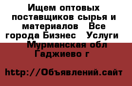 Ищем оптовых поставщиков сырья и материалов - Все города Бизнес » Услуги   . Мурманская обл.,Гаджиево г.